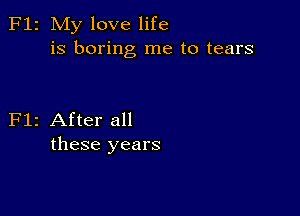 F12 My love life
is boring me to tears

Flz After all
these years