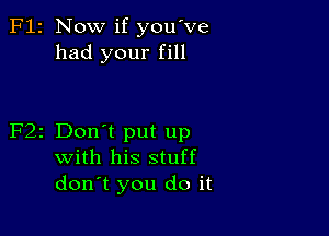 F12 Now if you've
had your fill

F2z Don't put up
with his stuff
dorft you do it