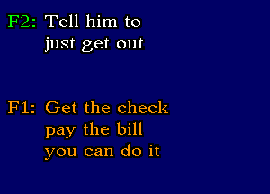 F22 Tell him to
just get out

Flz Get the check
pay the bill
you can do it