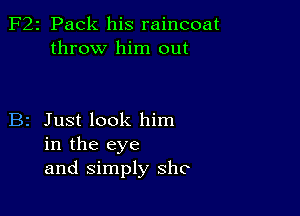 F22 Pack his raincoat
throw him out

B2 Just look him
in the eye
and Simply shc