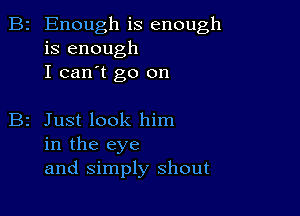 B2 Enough is enough
is enough
I can't go on

B2 Just look him
in the eye
and Simply shout