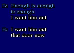 B2 Enough is enough
is enough
I want him out

I want him out
that door now