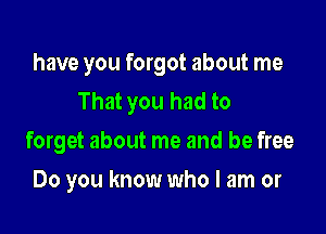 have you forgot about me
That you had to

forget about me and be free
Do you know who I am or