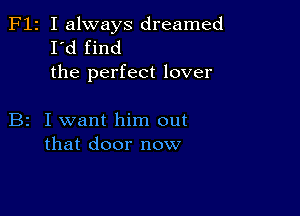 F12 I always dreamed
I'd find
the perfect lover

B2 I want him out
that door now