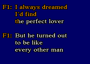 F12 I always dreamed
I'd find
the perfect lover

z But he turned out
to be like
every other man