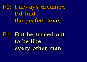 F12 I always dreamed
I'd find
the perfect lover

z But he turned out
to be like
every other man