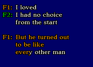 F12 I loved
F22 I had no choice
from the start

Flz But he turned out
to be like
every other man