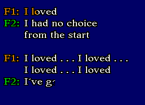 F12 I loved
F22 I had no choice
from the start

Flz I loved . . . I loved . . .
I loved . . . I loved
F22 I've gI