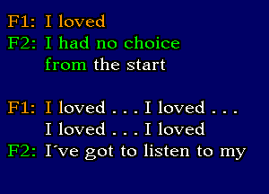 F12 I loved
F22 I had no choice
from the start

Flz I loved . . . I loved . . .
I loved . . . I loved
F22 I've got to listen to my