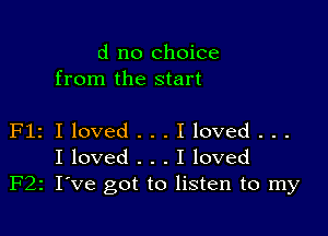 d no choice
from the start

Flz I loved . . . I loved . . .
I loved . . . I loved
F22 I've got to listen to my