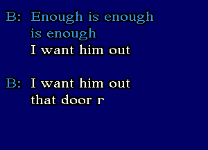 B2 Enough is enough
is enough
I want him out

I want him out
that door r