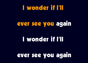 I wonder if I'll
ever see you again

I wonder if I'll

ever see you again