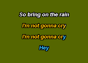 So bring on the rain

n not gonna cry

I'm not gonna cry

Hey