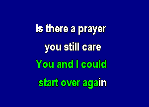 Is there a prayer

you still care
You and I could

start over again