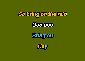 So bring on the rain

000 000
Bring on

Hey