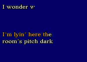 I wonder w

I m lyin' here the
room's pitch dark