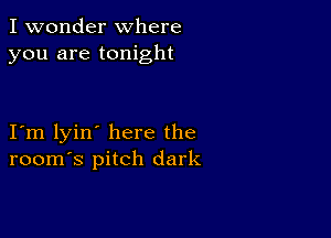 I wonder where
you are tonight

I m lyin' here the
room's pitch dark