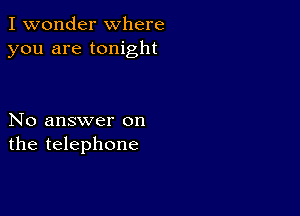 I wonder where
you are tonight

No answer on
the telephone