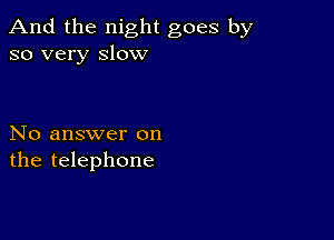 And the night goes by
so very slow

No answer on
the telephone