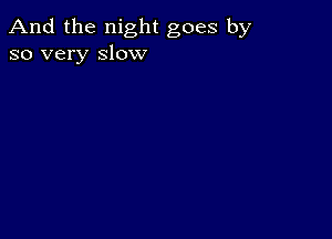 And the night goes by
so very slow