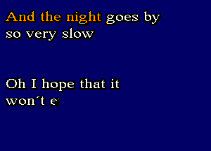 And the night goes by
so very slow

Oh I hope that it
won't e