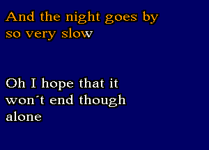 And the night goes by
so very slow

Oh I hope that it
won't end though
alone