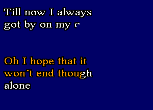 Till now I always
got by on my r

Oh I hope that it
won't end though
alone