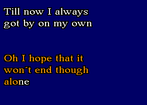 Till now I always
got by on my own

Oh I hope that it
won't end though
alone