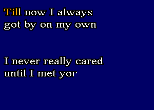 Till now I always
got by on my own

I never really cared
until I met yor