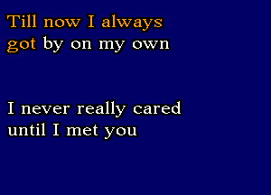 Till now I always
got by on my own

I never really cared
until I met you