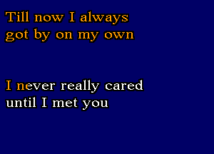 Till now I always
got by on my own

I never really cared
until I met you