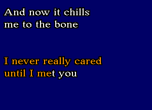 And now it chills
me to the bone

I never really cared
until I met you