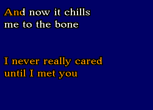 And now it chills
me to the bone

I never really cared
until I met you