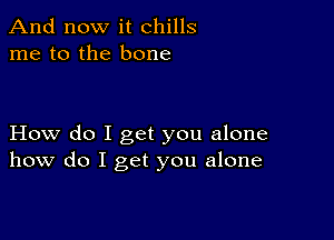 And now it chills
me to the bone

How do I get you alone
how do I get you alone