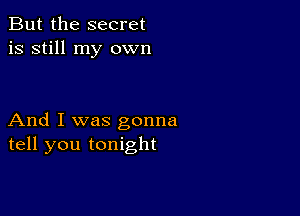 But the secret
is still my own

And I was gonna
tell you tonight