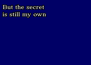 But the secret
is still my own