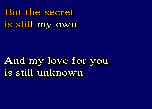 But the secret
is still my own

And my love for you
is still unknown