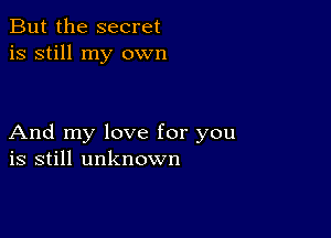 But the secret
is still my own

And my love for you
is still unknown