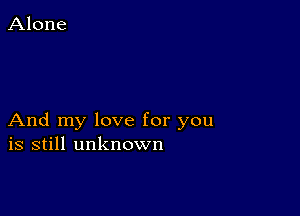 And my love for you
is still unknown