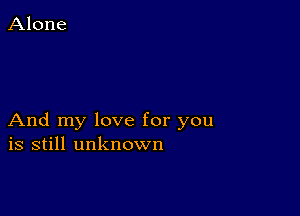 And my love for you
is still unknown