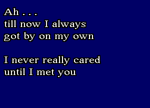 Ah . . .
till now I always
got by on my own

I never really cared
until I met you