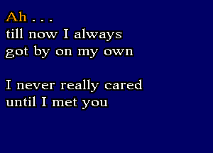 Ah . . .
till now I always
got by on my own

I never really cared
until I met you