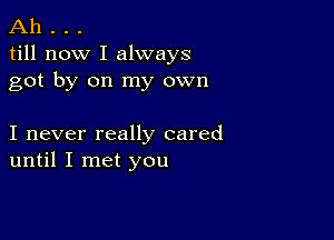 Ah . . .
till now I always
got by on my own

I never really cared
until I met you