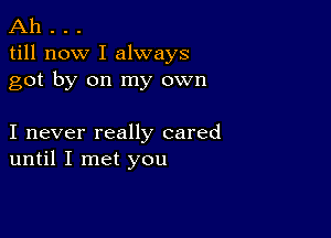 Ah . . .
till now I always
got by on my own

I never really cared
until I met you