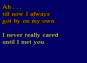 Ah . . .
till now I always
got by on my own

I never really cared
until I met you