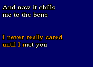 And now it chills
me to the bone

I never really cared
until I met you