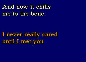 And now it chills
me to the bone

I never really cared
until I met you