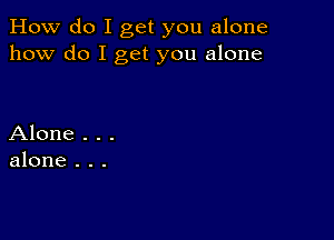 How do I get you alone
how do I get you alone

Alone . . .
alone . . .