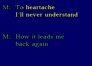 2 T0 heartache
I'll never understand

How it leads me
back again