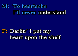 M2 T0 heartache
I'll never understand

F2 Darlin' I put my
heart upon the shelf